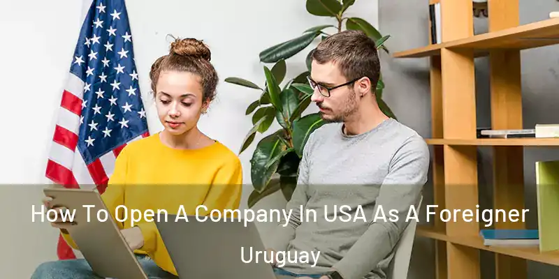  How To Open A Company In USA As A Foreigner Uruguay